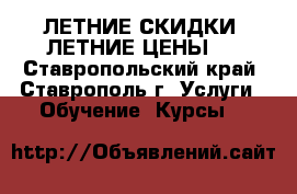 ЛЕТНИЕ СКИДКИ! ЛЕТНИЕ ЦЕНЫ!* - Ставропольский край, Ставрополь г. Услуги » Обучение. Курсы   